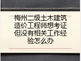 梅州二级土木建筑造价工程师想考证但没有相关工作经验怎么办
