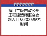 海口二级市政公用工程建造师报名官网入口及2025报名时间