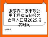 张家界二级市政公用工程建造师报名官网入口及2025报名时间