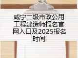 咸宁二级市政公用工程建造师报名官网入口及2025报名时间