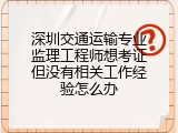 深圳交通运输专业监理工程师想考证但没有相关工作经验怎么办