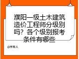濮阳一级土木建筑造价工程师分级别吗？各个级别报考条件有哪些
