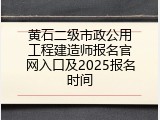 黄石二级市政公用工程建造师报名官网入口及2025报名时间