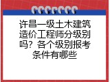 许昌一级土木建筑造价工程师分级别吗？各个级别报考条件有哪些