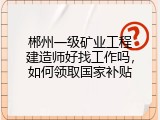 郴州一级矿业工程建造师好找工作吗，如何领取国家补贴