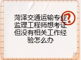 菏泽交通运输专业监理工程师想考证但没有相关工作经验怎么办