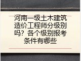 河南一级土木建筑造价工程师分级别吗？各个级别报考条件有哪些