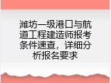 潍坊一级港口与航道工程建造师报考条件速查，详细分析报名要求
