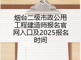 烟台二级市政公用工程建造师报名官网入口及2025报名时间