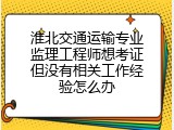 淮北交通运输专业监理工程师想考证但没有相关工作经验怎么办
