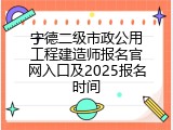 宁德二级市政公用工程建造师报名官网入口及2025报名时间