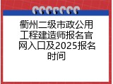 衢州二级市政公用工程建造师报名官网入口及2025报名时间