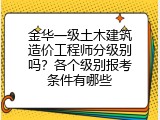 金华一级土木建筑造价工程师分级别吗？各个级别报考条件有哪些
