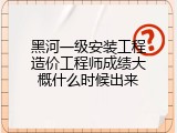 黑河一级安装工程造价工程师成绩大概什么时候出来