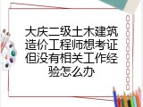 大庆二级土木建筑造价工程师想考证但没有相关工作经验怎么办