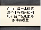 白山一级土木建筑造价工程师分级别吗？各个级别报考条件有哪些