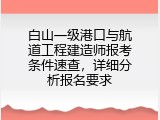 白山一级港口与航道工程建造师报考条件速查，详细分析报名要求