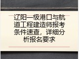 辽阳一级港口与航道工程建造师报考条件速查，详细分析报名要求