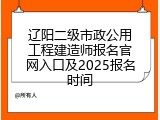 辽阳二级市政公用工程建造师报名官网入口及2025报名时间