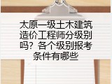 太原一级土木建筑造价工程师分级别吗？各个级别报考条件有哪些