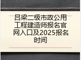 吕梁二级市政公用工程建造师报名官网入口及2025报名时间