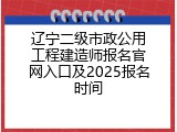 辽宁二级市政公用工程建造师报名官网入口及2025报名时间