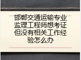 邯郸交通运输专业监理工程师想考证但没有相关工作经验怎么办
