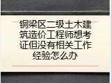 铜梁区二级土木建筑造价工程师想考证但没有相关工作经验怎么办