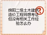 绵阳二级土木建筑造价工程师想考证但没有相关工作经验怎么办