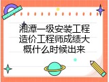 湘潭一级安装工程造价工程师成绩大概什么时候出来