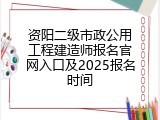 资阳二级市政公用工程建造师报名官网入口及2025报名时间