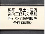 绵阳一级土木建筑造价工程师分级别吗？各个级别报考条件有哪些