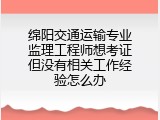 绵阳交通运输专业监理工程师想考证但没有相关工作经验怎么办