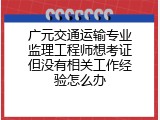 广元交通运输专业监理工程师想考证但没有相关工作经验怎么办