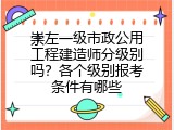 崇左一级市政公用工程建造师分级别吗？各个级别报考条件有哪些