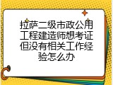 拉萨二级市政公用工程建造师想考证但没有相关工作经验怎么办