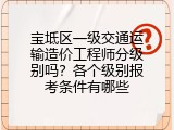 宝坻区一级交通运输造价工程师分级别吗？各个级别报考条件有哪些