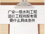 广安一级水利工程造价工程师报考需要什么具体条件