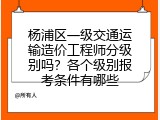 杨浦区一级交通运输造价工程师分级别吗？各个级别报考条件有哪些