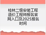 桂林二级安装工程造价工程师报名官网入口及2025报名时间