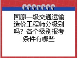 固原一级交通运输造价工程师分级别吗？各个级别报考条件有哪些