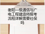 衡阳一级通信与广电工程建造师报考流程详解需要社保吗
