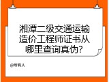 湘潭二级交通运输造价工程师证书从哪里查询真伪？