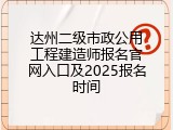 达州二级市政公用工程建造师报名官网入口及2025报名时间