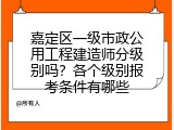 嘉定区一级市政公用工程建造师分级别吗？各个级别报考条件有哪些
