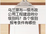 乌兰察布一级市政公用工程建造师分级别吗？各个级别报考条件有哪些