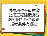 博尔塔拉一级市政公用工程建造师分级别吗？各个级别报考条件有哪些