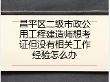 昌平区二级市政公用工程建造师想考证但没有相关工作经验怎么办