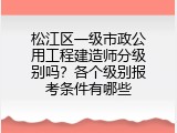 松江区一级市政公用工程建造师分级别吗？各个级别报考条件有哪些