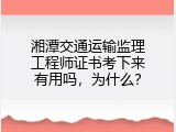 湘潭交通运输监理工程师证书考下来有用吗，为什么？